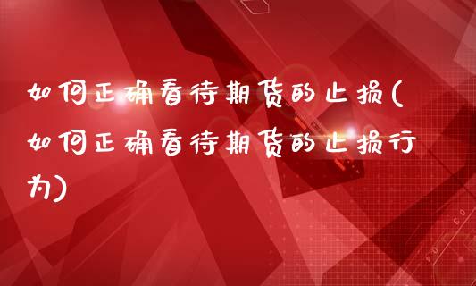 如何正确看待期货的止损(如何正确看待期货的止损行为)_https://www.zghnxxa.com_期货直播室_第1张