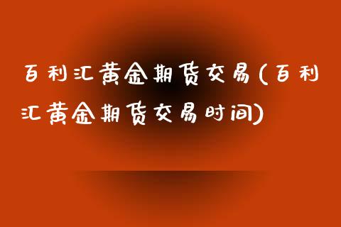 百利汇黄金期货交易(百利汇黄金期货交易时间)_https://www.zghnxxa.com_黄金期货_第1张