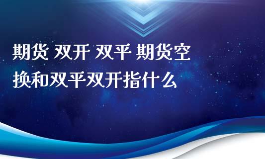 期货 双开 双平 期货空换和双平双开指什么_https://www.zghnxxa.com_内盘期货_第1张