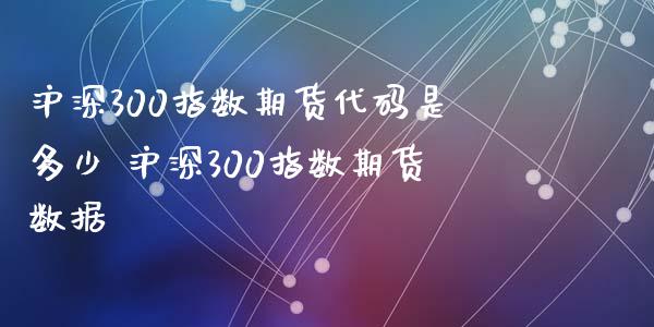 沪深300指数期货代码是多少 沪深300指数期货数据_https://www.zghnxxa.com_期货直播室_第1张