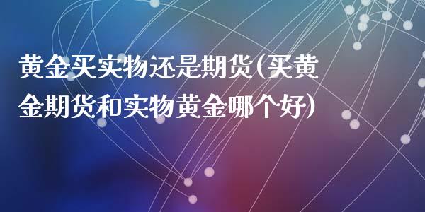 黄金买实物还是期货(买黄金期货和实物黄金哪个好)_https://www.zghnxxa.com_内盘期货_第1张