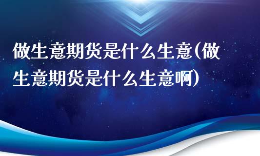 做生意期货是什么生意(做生意期货是什么生意啊)_https://www.zghnxxa.com_内盘期货_第1张