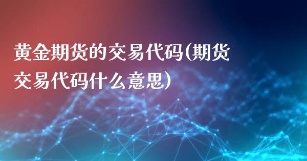 黄金期货的交易代码(期货交易代码什么意思)_https://www.zghnxxa.com_国际期货_第1张