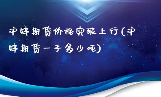 沪锌期货价格突破上行(沪锌期货一手多少吨)_https://www.zghnxxa.com_期货直播室_第1张