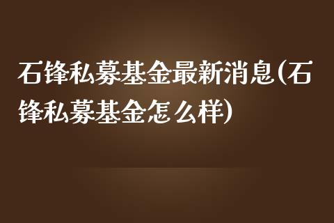 石锋私募基金最新消息(石锋私募基金怎么样)_https://www.zghnxxa.com_黄金期货_第1张