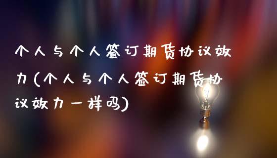 个人与个人签订期货协议效力(个人与个人签订期货协议效力一样吗)_https://www.zghnxxa.com_国际期货_第1张