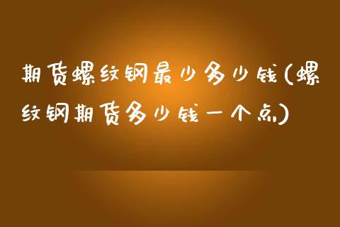 期货螺纹钢最少多少钱(螺纹钢期货多少钱一个点)_https://www.zghnxxa.com_内盘期货_第1张