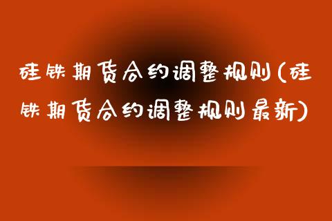 硅铁期货合约调整规则(硅铁期货合约调整规则最新)_https://www.zghnxxa.com_国际期货_第1张