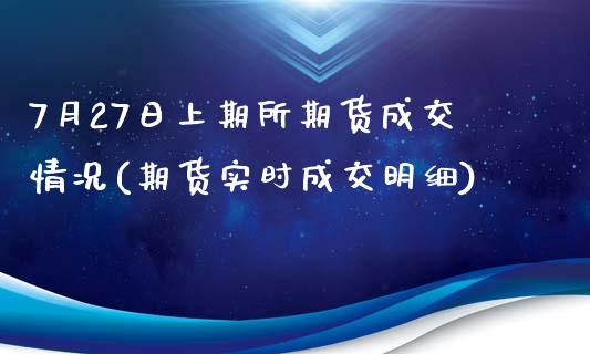 7月27日上期所期货成交情况(期货实时成交明细)_https://www.zghnxxa.com_黄金期货_第1张