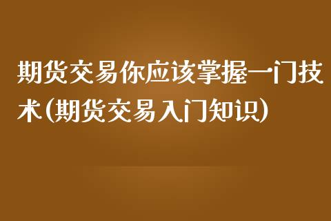 期货交易你应该掌握一门技术(期货交易入门知识)_https://www.zghnxxa.com_国际期货_第1张