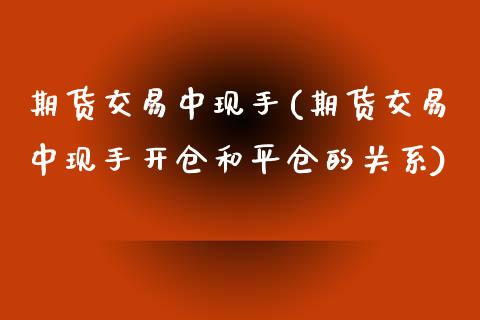 期货交易中现手(期货交易中现手开仓和平仓的关系)_https://www.zghnxxa.com_期货直播室_第1张