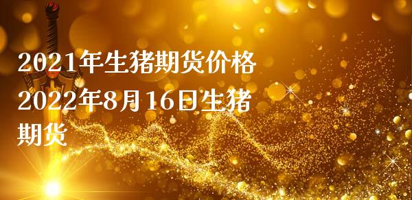 2021年生猪期货价格 2022年8月16日生猪期货_https://www.zghnxxa.com_期货直播室_第1张