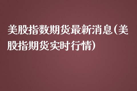 美股指数期货最新消息(美股指期货实时行情)_https://www.zghnxxa.com_期货直播室_第1张