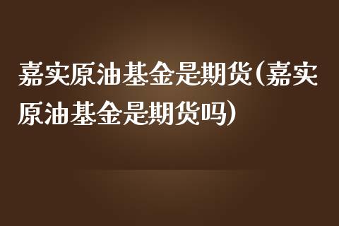 嘉实原油基金是期货(嘉实原油基金是期货吗)_https://www.zghnxxa.com_内盘期货_第1张