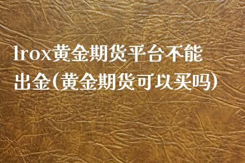 lrox黄金期货平台不能出金(黄金期货可以买吗)_https://www.zghnxxa.com_内盘期货_第1张