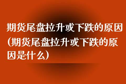 期货尾盘拉升或下跌的原因(期货尾盘拉升或下跌的原因是什么)_https://www.zghnxxa.com_内盘期货_第1张