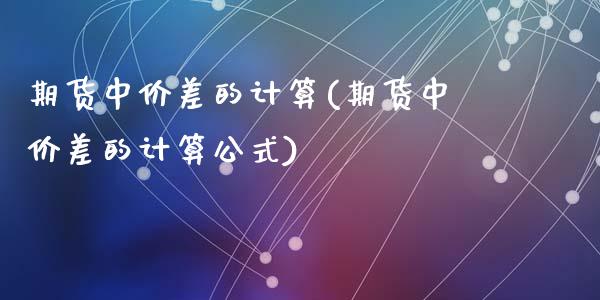 期货中价差的计算(期货中价差的计算公式)_https://www.zghnxxa.com_黄金期货_第1张