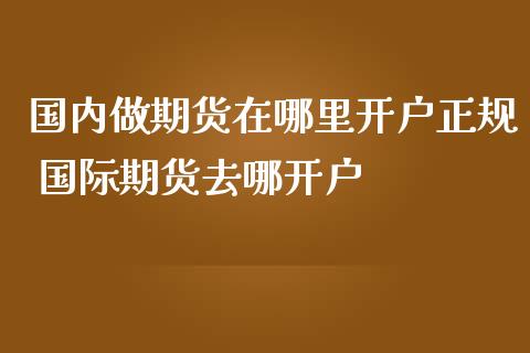 国内做期货在哪里开户正规 国际期货去哪开户_https://www.zghnxxa.com_期货直播室_第1张