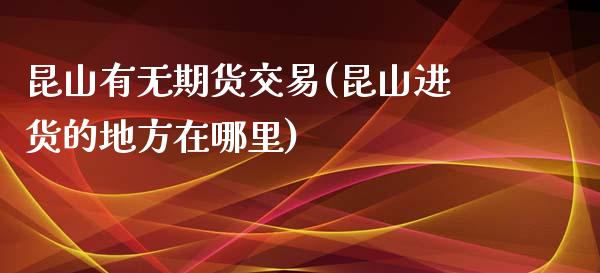 昆山有无期货交易(昆山进货的地方在哪里)_https://www.zghnxxa.com_期货直播室_第1张