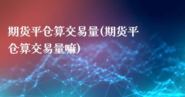 期货平仓算交易量(期货平仓算交易量嘛)_https://www.zghnxxa.com_国际期货_第1张