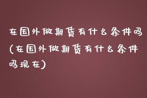 在国外做期货有什么条件吗(在国外做期货有什么条件吗现在)_https://www.zghnxxa.com_期货直播室_第1张