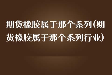 期货橡胶属于那个系列(期货橡胶属于那个系列行业)_https://www.zghnxxa.com_期货直播室_第1张