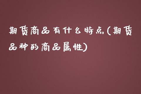 期货商品有什么特点(期货品种的商品属性)_https://www.zghnxxa.com_内盘期货_第1张