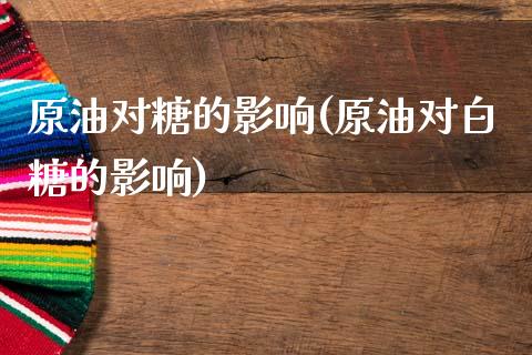 原油对糖的影响(原油对白糖的影响)_https://www.zghnxxa.com_黄金期货_第1张