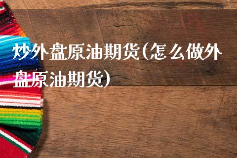 炒外盘原油期货(怎么做外盘原油期货)_https://www.zghnxxa.com_黄金期货_第1张