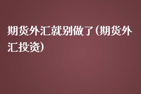 期货外汇就别做了(期货外汇投资)_https://www.zghnxxa.com_国际期货_第1张