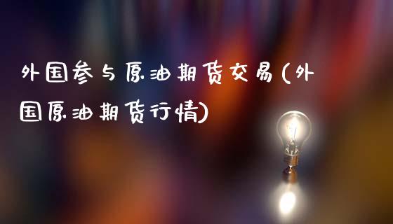 外国参与原油期货交易(外国原油期货行情)_https://www.zghnxxa.com_期货直播室_第1张