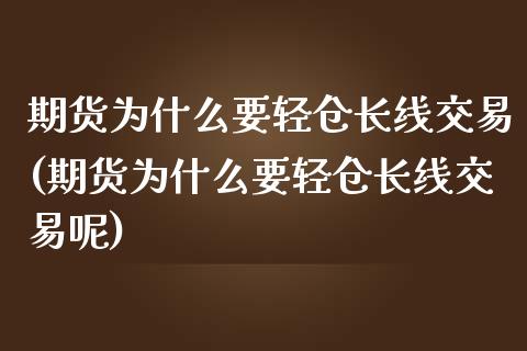 期货为什么要轻仓长线交易(期货为什么要轻仓长线交易呢)_https://www.zghnxxa.com_期货直播室_第1张