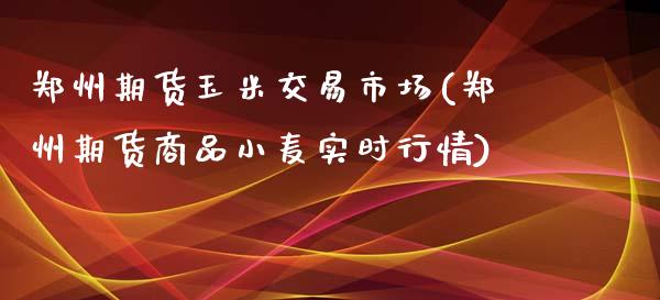 郑州期货玉米交易市场(郑州期货商品小麦实时行情)_https://www.zghnxxa.com_期货直播室_第1张