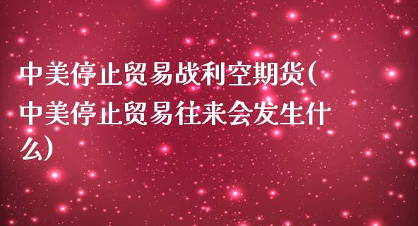 中美停止贸易战利空期货(中美停止贸易往来会发生什么)_https://www.zghnxxa.com_内盘期货_第1张