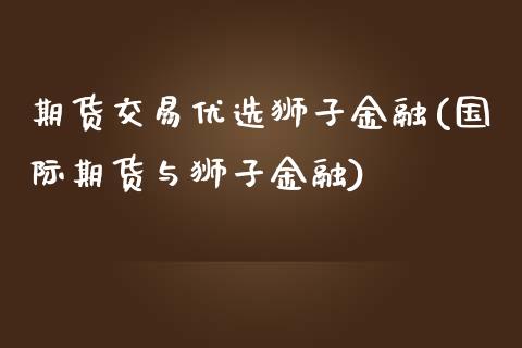 期货交易优选狮子金融(国际期货与狮子金融)_https://www.zghnxxa.com_黄金期货_第1张