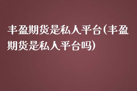 丰盈期货是私人平台(丰盈期货是私人平台吗)_https://www.zghnxxa.com_国际期货_第1张