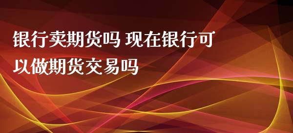 银行卖期货吗 现在银行可以做期货交易吗_https://www.zghnxxa.com_国际期货_第1张