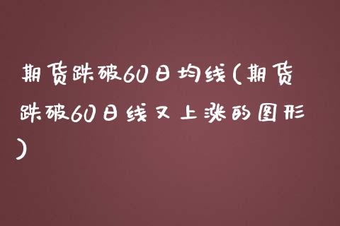 期货跌破60日均线(期货跌破60日线又上涨的图形)_https://www.zghnxxa.com_国际期货_第1张