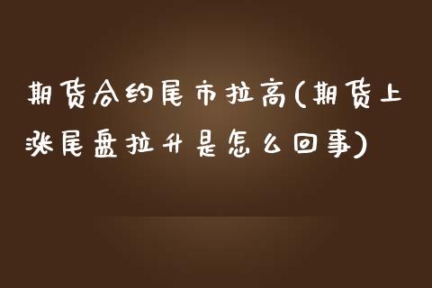 期货合约尾市拉高(期货上涨尾盘拉升是怎么回事)_https://www.zghnxxa.com_内盘期货_第1张