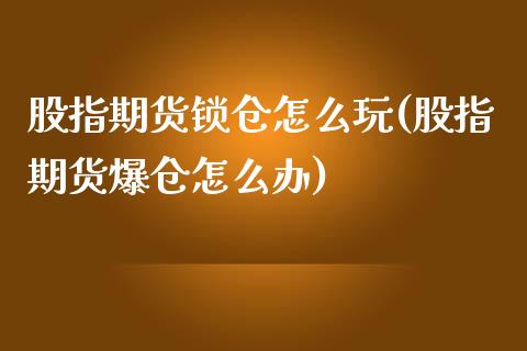 股指期货锁仓怎么玩(股指期货爆仓怎么办)_https://www.zghnxxa.com_内盘期货_第1张