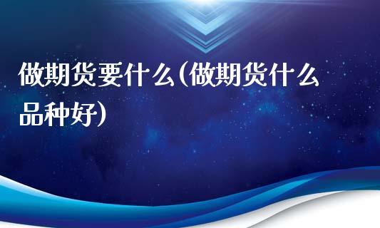 做期货要什么(做期货什么品种好)_https://www.zghnxxa.com_国际期货_第1张