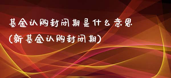 基金认购封闭期是什么意思(新基金认购封闭期)_https://www.zghnxxa.com_黄金期货_第1张