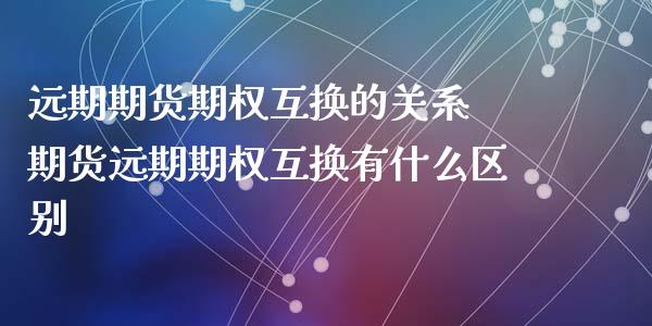 远期期货期权互换的关系 期货远期期权互换有什么区别_https://www.zghnxxa.com_黄金期货_第1张