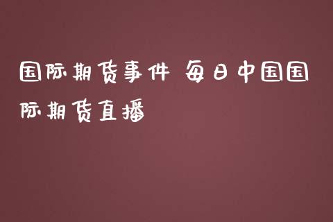 国际期货事件 每日中国国际期货直播_https://www.zghnxxa.com_期货直播室_第1张