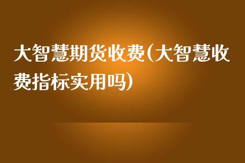 大智慧期货收费(大智慧收费指标实用吗)_https://www.zghnxxa.com_国际期货_第1张