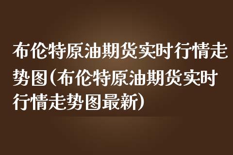 布伦特原油期货实时行情走势图(布伦特原油期货实时行情走势图最新)_https://www.zghnxxa.com_期货直播室_第1张