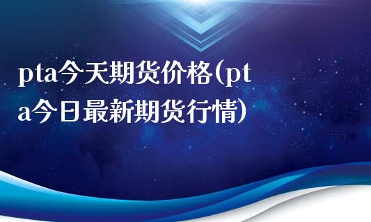 pta今天期货价格(pta今日最新期货行情)_https://www.zghnxxa.com_黄金期货_第1张