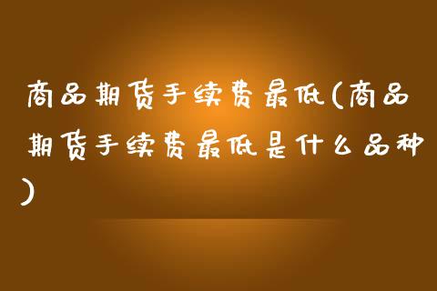 商品期货手续费最低(商品期货手续费最低是什么品种)_https://www.zghnxxa.com_黄金期货_第1张