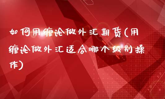 如何用缠论做外汇期货(用缠论做外汇适合哪个级别操作)_https://www.zghnxxa.com_内盘期货_第1张