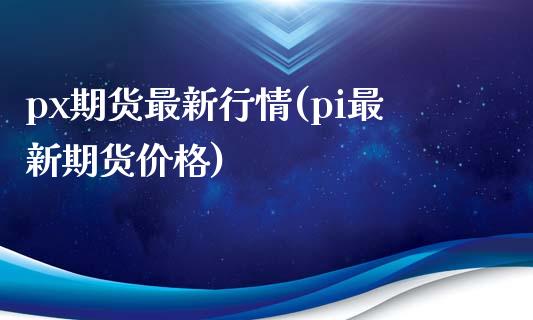 px期货最新行情(pi最新期货价格)_https://www.zghnxxa.com_国际期货_第1张